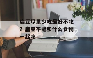 扁豆尽量少吃最好不吃？扁豆不能和什么食物一起吃