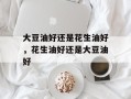 大豆油好还是花生油好，花生油好还是大豆油好