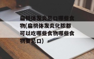 扁桃体发炎忌口哪些食物(扁桃体发炎化脓都可以吃哪些食物哪些食物要忌口)