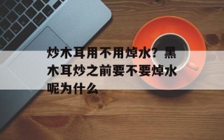 炒木耳用不用焯水？黑木耳炒之前要不要焯水呢为什么