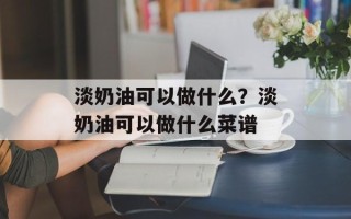 淡奶油可以做什么？淡奶油可以做什么菜谱