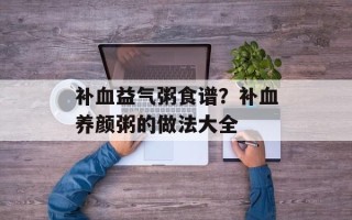 补血益气粥食谱？补血养颜粥的做法大全