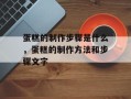 蛋糕的制作步骤是什么，蛋糕的制作方法和步骤文字