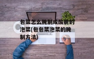包菜怎么腌制成酸脆的泡菜(包包菜泡菜的腌制方法)