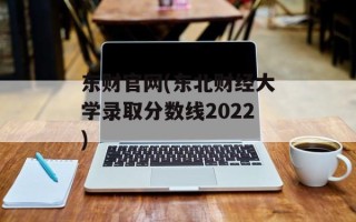 东财官网(东北财经大学录取分数线2022)