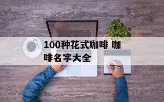 100种花式咖啡 咖啡名字大全