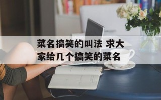菜名搞笑的叫法 求大家给几个搞笑的菜名