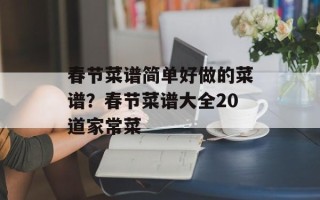春节菜谱简单好做的菜谱？春节菜谱大全20道家常菜