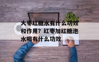 大枣红糖水有什么功效和作用？红枣加红糖泡水喝有什么功效