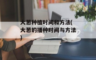 大葱种植时间和方法(大葱的播种时间与方法)