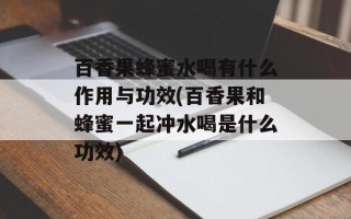 百香果蜂蜜水喝有什么作用与功效(百香果和蜂蜜一起冲水喝是什么功效)