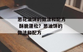 葱花油饼的做法和配方 酥脆蓬松？葱油饼的做法和配方