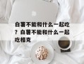白薯不能和什么一起吃？白薯不能和什么一起吃相克