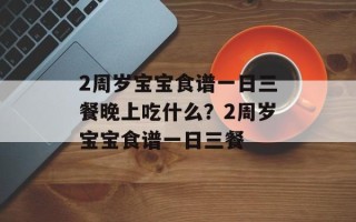 2周岁宝宝食谱一日三餐晚上吃什么？2周岁宝宝食谱一日三餐