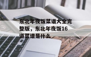 东北年夜饭菜谱大全完整版，东北年夜饭16道菜谱是什么