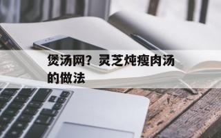 煲汤网？灵芝炖瘦肉汤的做法
