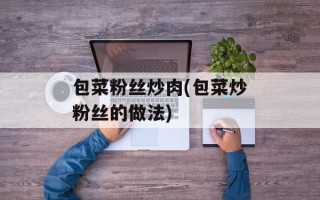 包菜粉丝炒肉(包菜炒粉丝的做法)