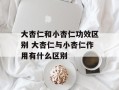 大杏仁和小杏仁功效区别 大杏仁与小杏仁作用有什么区别