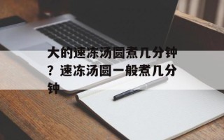 大的速冻汤圆煮几分钟？速冻汤圆一般煮几分钟