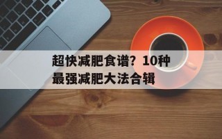 超快减肥食谱？10种最强减肥大法合辑