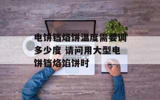 电饼铛烙饼温度需要调多少度 请问用大型电饼铛烙馅饼时