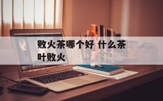 败火茶哪个好 什么茶叶败火