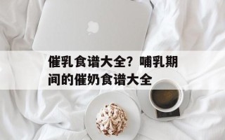 催乳食谱大全？哺乳期间的催奶食谱大全