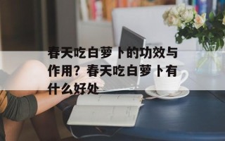 春天吃白萝卜的功效与作用？春天吃白萝卜有什么好处