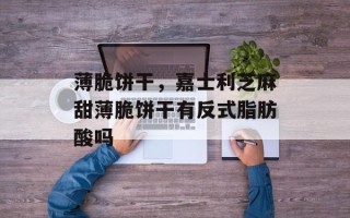 薄脆饼干，嘉士利芝麻甜薄脆饼干有反式脂肪酸吗
