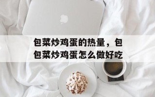 包菜炒鸡蛋的热量，包包菜炒鸡蛋怎么做好吃