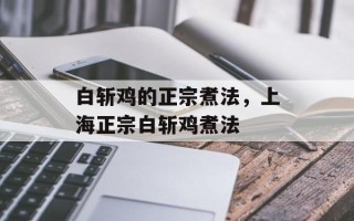 白斩鸡的正宗煮法，上海正宗白斩鸡煮法