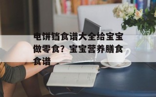 电饼铛食谱大全给宝宝做零食？宝宝营养膳食食谱