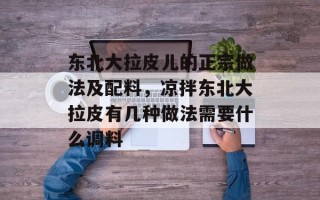 东北大拉皮儿的正宗做法及配料，凉拌东北大拉皮有几种做法需要什么调料