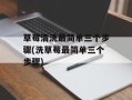 草莓清洗最简单三个步骤(洗草莓最简单三个步骤)