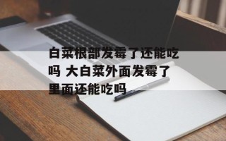白菜根部发霉了还能吃吗 大白菜外面发霉了里面还能吃吗