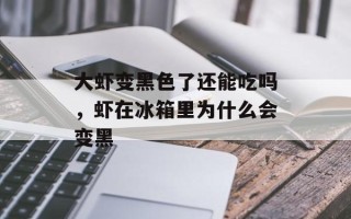 大虾变黑色了还能吃吗，虾在冰箱里为什么会变黑