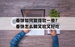 春饼如何做得软一些？春饼怎么做又软又好吃