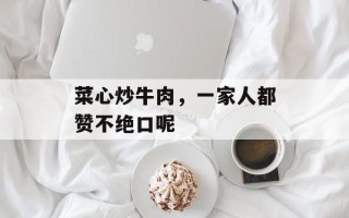 菜心炒牛肉，一家人都赞不绝口呢