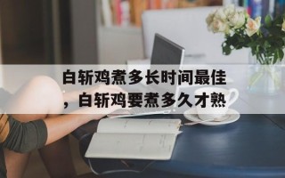 白斩鸡煮多长时间最佳，白斩鸡要煮多久才熟