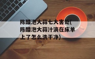 陈醋泡大蒜七大害处(陈醋泡大蒜汁滴在床单上了怎么洗干净)