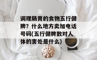 调理肠胃的食物五行健脾？什么地方卖加电话号码(五行健脾散对人体的害处是什么)
