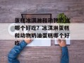 蛋糕冰淇淋和动物奶油哪个好吃？冰淇淋蛋糕和动物奶油蛋糕哪个好吃