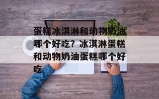 蛋糕冰淇淋和动物奶油哪个好吃？冰淇淋蛋糕和动物奶油蛋糕哪个好吃