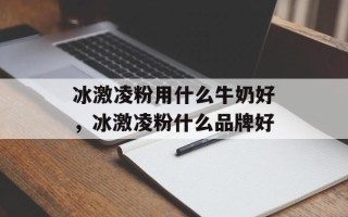 冰激凌粉用什么牛奶好，冰激凌粉什么品牌好
