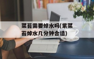 菜苔需要焯水吗(紫菜苔焯水几分钟合适)