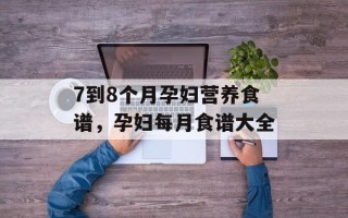 7到8个月孕妇营养食谱，孕妇每月食谱大全