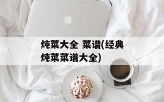 炖菜大全 菜谱(经典炖菜菜谱大全)