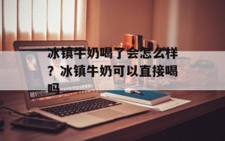 冰镇牛奶喝了会怎么样？冰镇牛奶可以直接喝吗