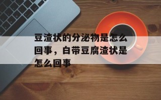 豆渣状的分泌物是怎么回事，白带豆腐渣状是怎么回事