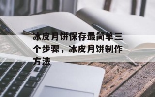 冰皮月饼保存最简单三个步骤，冰皮月饼制作方法